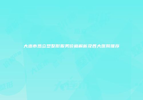 大连市热立塑整形服务价格解析及各大医院推荐