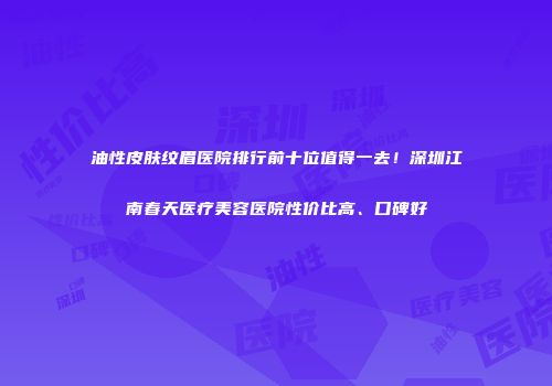 油性皮肤纹眉医院排行前十位值得一去！深圳江南春天医疗美容医院性价比高、口碑好