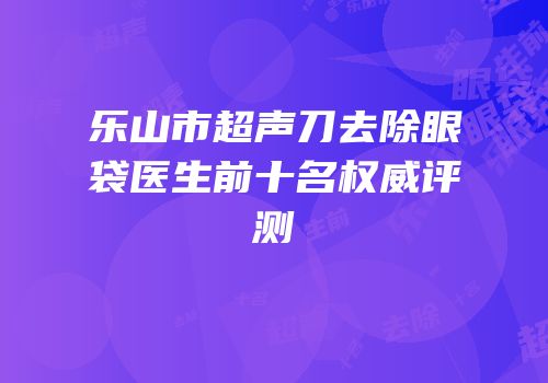 乐山市超声刀去除眼袋医生前十名权威评测
