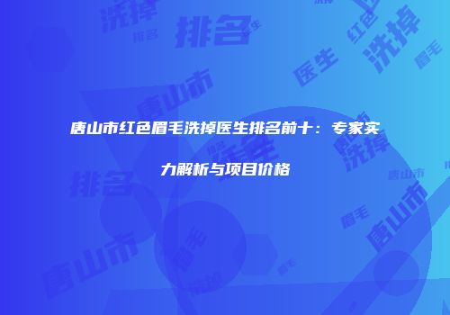 唐山市红色眉毛洗掉医生排名前十：专家实力解析与项目价格