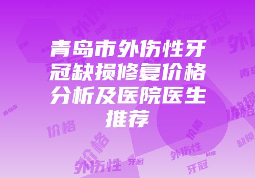 青岛市外伤性牙冠缺损修复价格分析及医院医生推荐