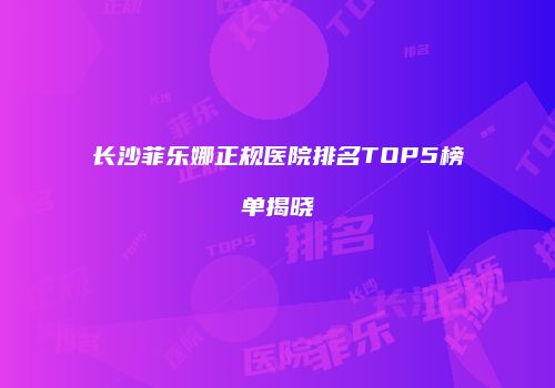 长沙菲乐娜正规医院排名TOP5榜单揭晓