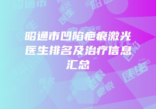 昭通市凹陷疤痕激光医生排名及治疗信息汇总