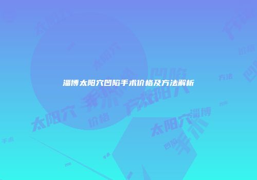 淄博太阳穴凹陷手术价格及方法解析