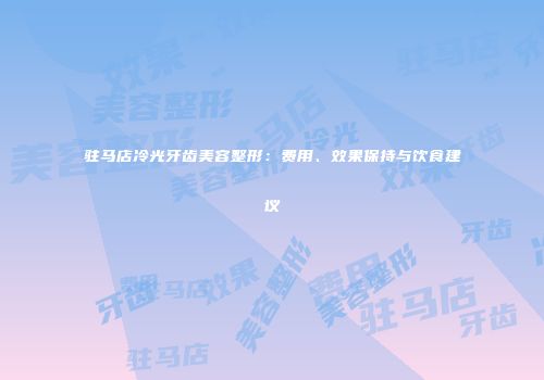 驻马店冷光牙齿美容整形：费用、效果保持与饮食建议