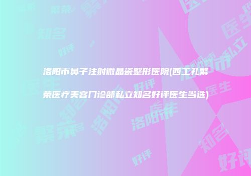 洛阳市鼻子注射微晶瓷整形医院(西工孔繁荣医疗美容门诊部私立知名好评医生当选)
