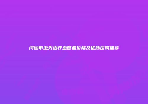 河池市激光治疗血管瘤价格及优质医院推荐