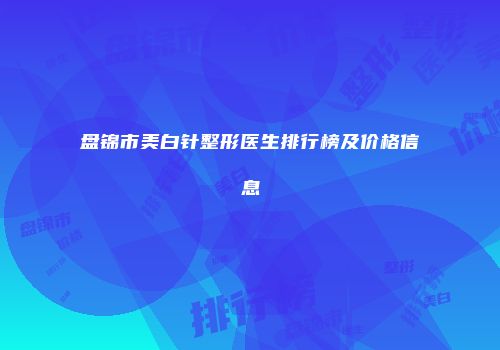 盘锦市美白针整形医生排行榜及价格信息