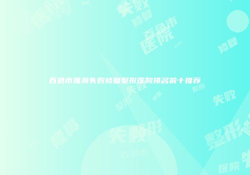 百色市隆鼻失败修复整形医院排名前十推荐