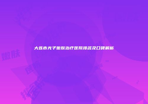大连市光子嫩肤治疗医院排名及口碑解析