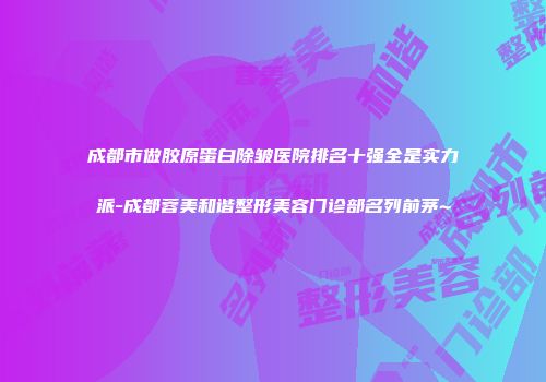 成都市做胶原蛋白除皱医院排名十强全是实力派-成都蓉美和谐整形美容门诊部名列前茅~