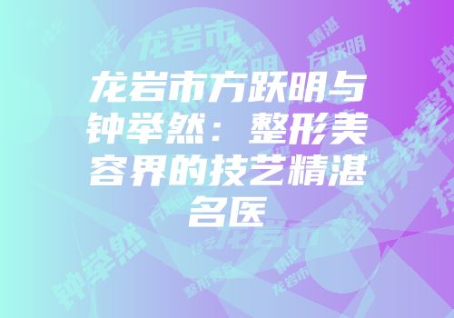 龙岩市方跃明与钟举然：整形美容界的技艺精湛名医