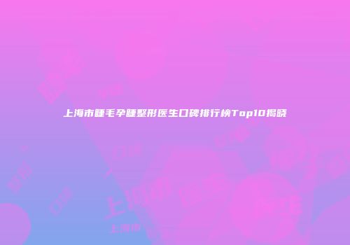 上海市睫毛孕睫整形医生口碑排行榜Top10揭晓