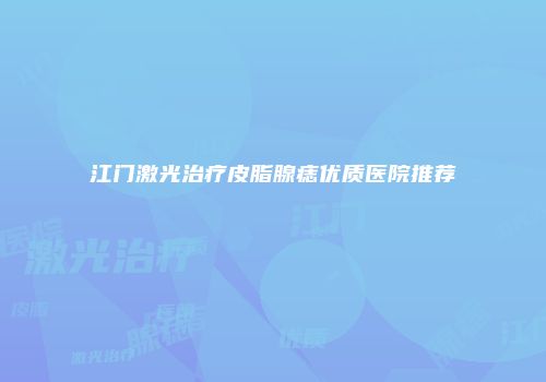 江门激光治疗皮脂腺痣优质医院推荐