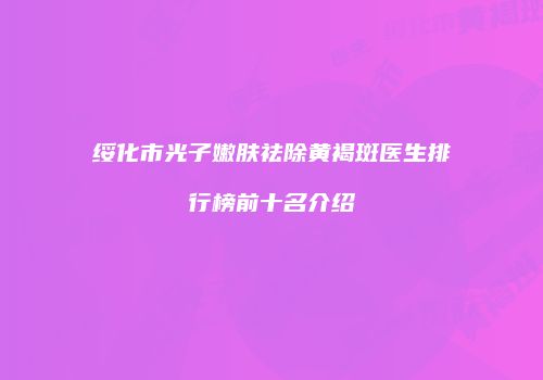 绥化市光子嫩肤祛除黄褐斑医生排行榜前十名介绍