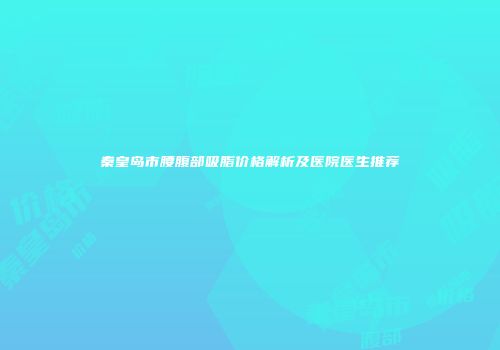 秦皇岛市腰腹部吸脂价格解析及医院医生推荐