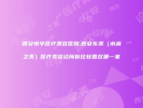 西安悦华医疗美容医院,西安东美（水滴之美）医疗美容诊所你比较喜欢哪一家