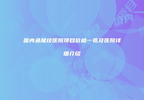 国内鱼尾纹医院项目价格一览及医院详细介绍