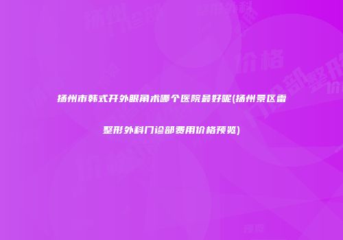 扬州市韩式开外眼角术哪个医院最好呢(扬州景区雷整形外科门诊部费用价格预览)