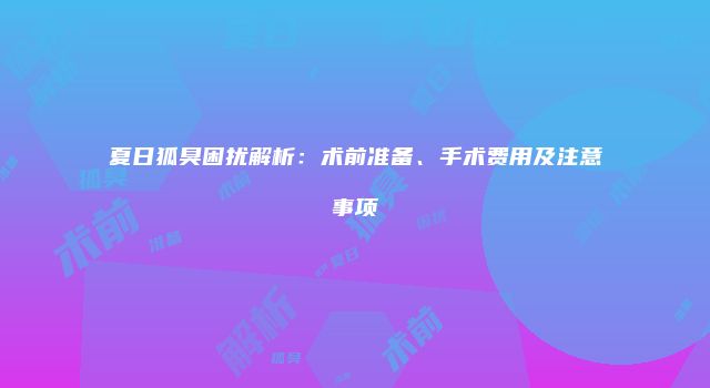 夏日狐臭困扰解析：术前准备、手术费用及注意事项