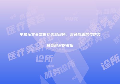 攀枝花梦菲思医疗美容诊所：高品质服务与精灵耳整形案例解析