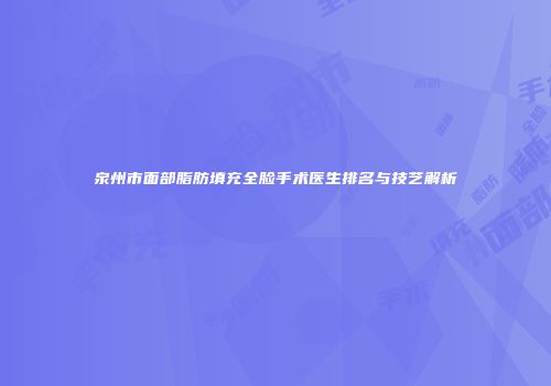 泉州市面部脂肪填充全脸手术医生排名与技艺解析