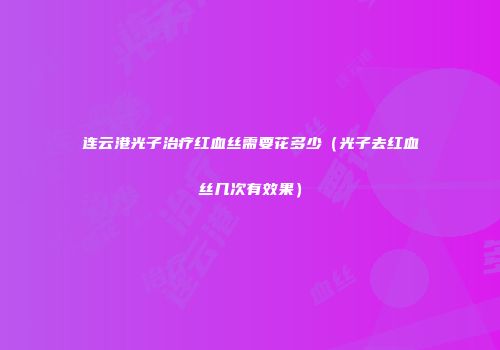 连云港光子治疗红血丝需要花多少（光子去红血丝几次有效果）
