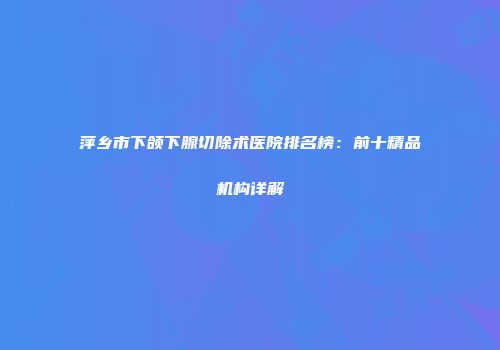 萍乡市下颌下腺切除术医院排名榜：前十精品机构详解