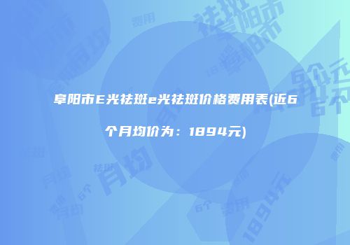 阜阳市E光祛斑e光祛斑价格费用表(近6个月均价为：1894元)