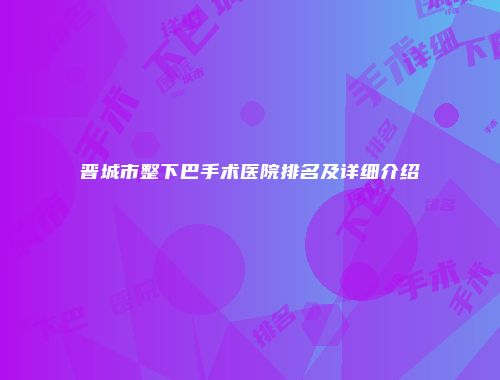 晋城市整下巴手术医院排名及详细介绍