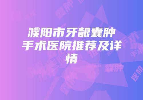 濮阳市牙龈囊肿手术医院推荐及详情