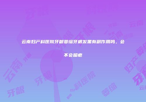 云南妇产科医院牙龈萎缩牙根发黑有副作用吗，会不会留疤