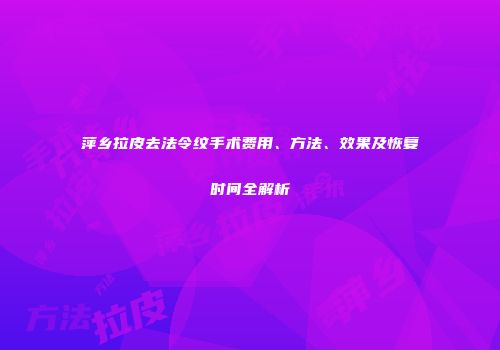 萍乡拉皮去法令纹手术费用、方法、效果及恢复时间全解析