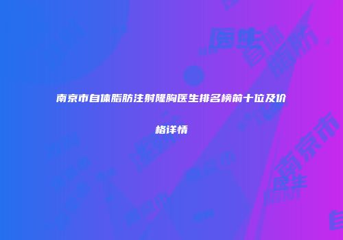 南京市自体脂肪注射隆胸医生排名榜前十位及价格详情