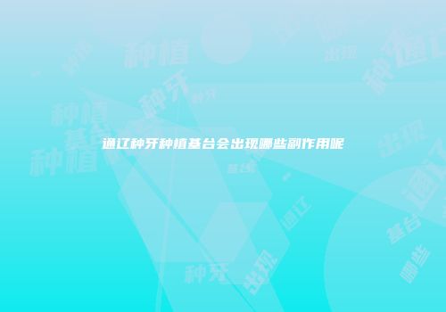 通辽种牙种植基台会出现哪些副作用呢