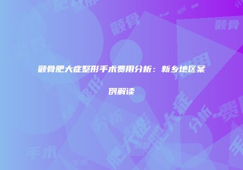 颧骨肥大症整形手术费用分析：新乡地区案例解读