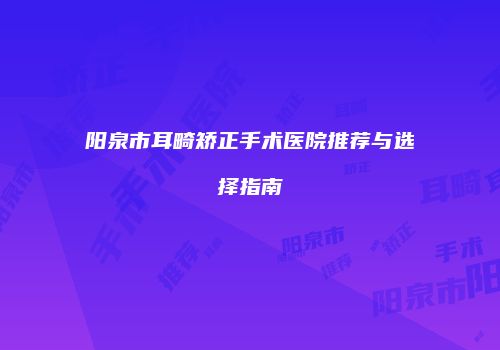 阳泉市耳畸矫正手术医院推荐与选择指南