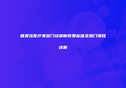 蝶美莎医疗美容门诊部新收费标准及热门项目详解
