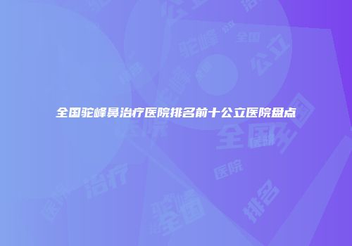 全国驼峰鼻治疗医院排名前十公立医院盘点