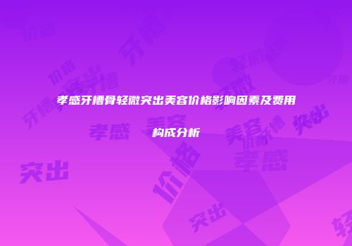 孝感牙槽骨轻微突出美容价格影响因素及费用构成分析