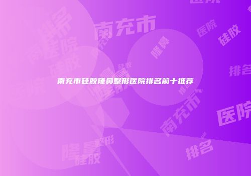 南充市硅胶隆鼻整形医院排名前十推荐