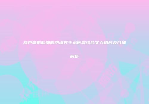 葫芦岛市脸部脂肪填充手术医院综合实力排名及口碑解析