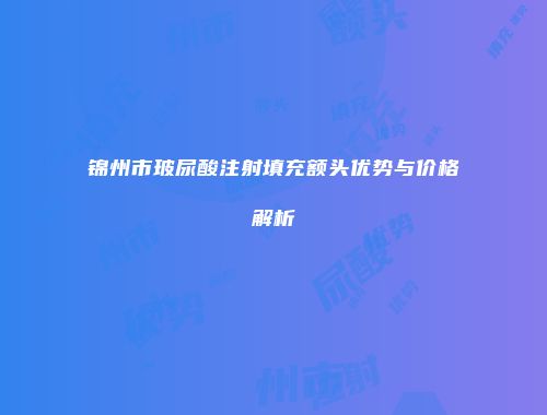 锦州市玻尿酸注射填充额头优势与价格解析
