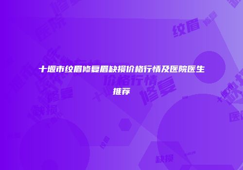 十堰市纹眉修复眉缺损价格行情及医院医生推荐
