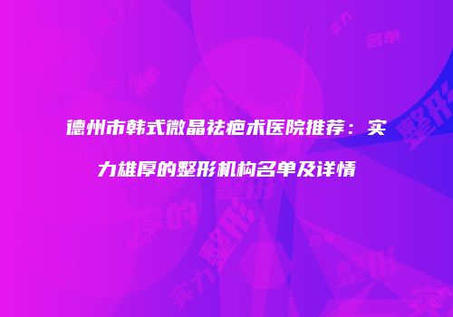 德州市韩式微晶祛疤术医院推荐：实力雄厚的整形机构名单及详情