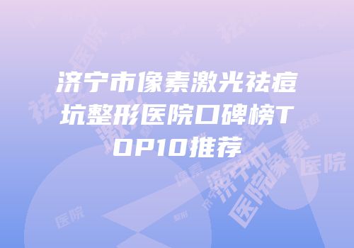 济宁市像素激光祛痘坑整形医院口碑榜TOP10推荐