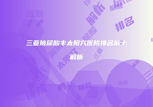 三亚玻尿酸丰太阳穴医院排名前十解析