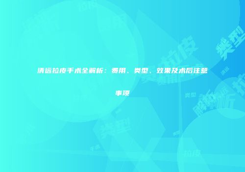 清远拉皮手术全解析：费用、类型、效果及术后注意事项