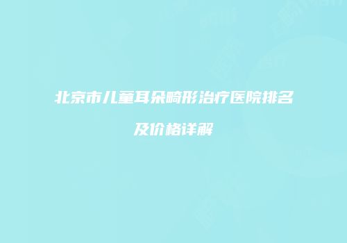 北京市儿童耳朵畸形治疗医院排名及价格详解