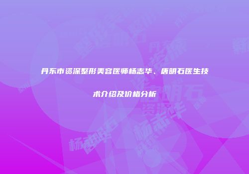 丹东市资深整形美容医师杨志华、唐明石医生技术介绍及价格分析